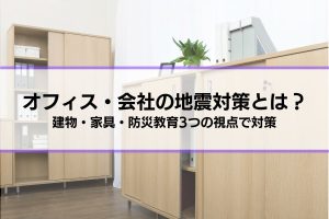 オフィス・会社で取るべき地震対策とは？│建物・家具・防災教育3つの視点で職場を安全に