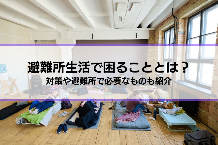 避難所生活で困ることとは？5つの対策も解説│避難所で必要なもの、持って行ってよかったものも紹介