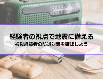 【経験者の視点で地震に備える】被災経験者の防災対策を確認しよう│その他個人でできる対策も解説