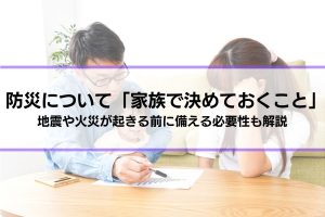 防災について「家族で決めておくこと」とは？地震や火災が起きる前に備える必要性も解説