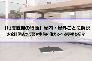 「地震直後の行動」屋内・屋外に分けて解説│安全確保後の行動や事前に備えるべき事項も紹介