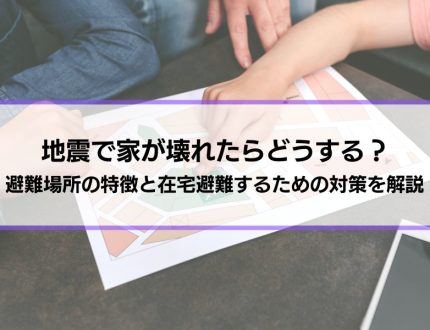 地震で家が壊れたらどうする？どこに住む？避難場所の特徴と在宅避難するための対策を解説