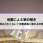 【地震による家の傾き】修理費用はどれくらい？地震前後に取れる対策も解説