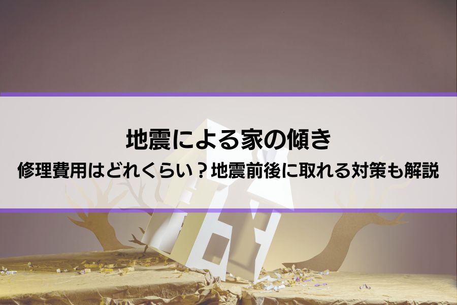 【地震による家の傾き】修理費用はどれくらい？地震前後に取れる対策も解説