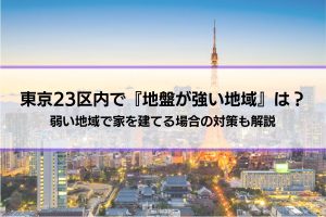 東京23区内で『地盤が強い地域』は？弱い地域で家を建てる場合の対策も解説