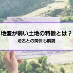 「地盤が弱い土地の特徴とは？」地名との関係も解説│弱いとどうなる？対策は？疑問にも回答