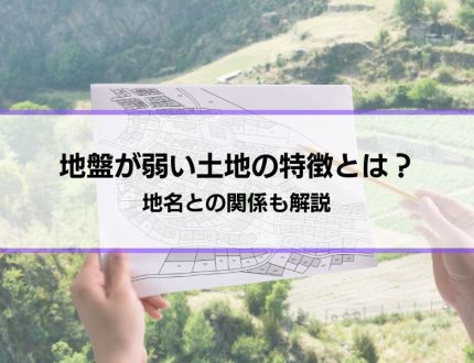 「地盤が弱い土地の特徴とは？」地名との関係も解説│弱いとどうなる？対策は？疑問にも回答