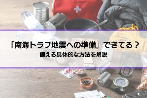 【南海トラフ地震への準備】できてますか？在宅避難・避難所・避難経路、備える方法を解説