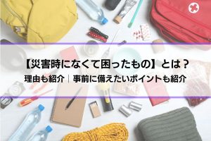 【災害時になくて困ったもの】とは？理由も紹介│事前に備えたいポイントも紹介