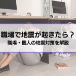 【職場で地震が起きたらどうするべき？】職場ができる地震対策、個人でするべき地震対策も解説