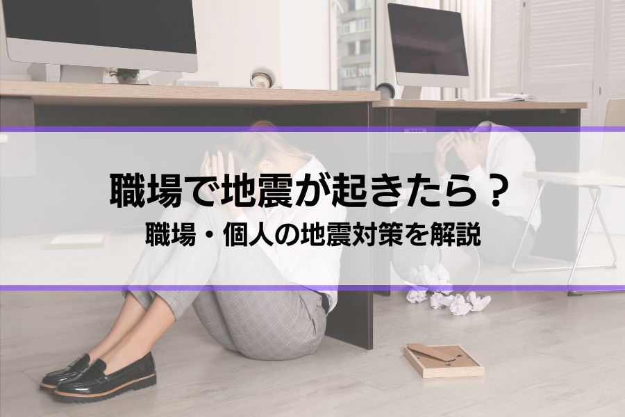 【職場で地震が起きたらどうするべき？】職場ができる地震対策、個人でするべき地震対策も解説