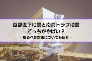 【首都直下地震と南海トラフ地震は どっちがやばい？】取るべき対策についても紹介