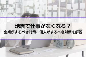 地震で仕事がなくなることはある？企業がするべき対策、個人がするべき対策を解説