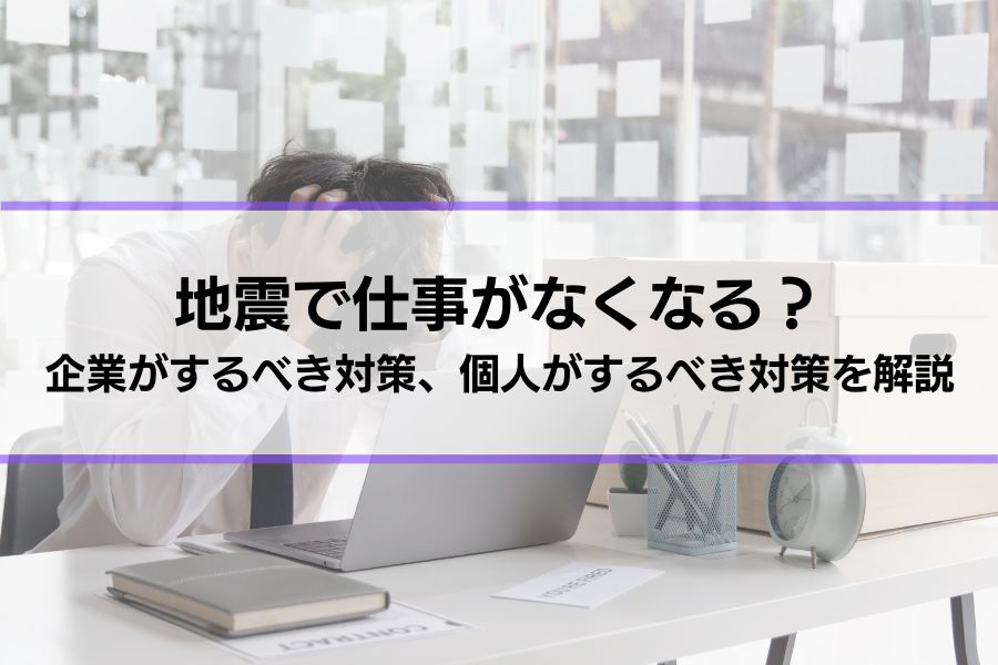 地震で仕事がなくなることはある？企業がするべき対策、個人がするべき対策を解説