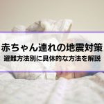 【赤ちゃん連れの地震対策】どうする、どう備える？避難方法別に具体的な方法を解説