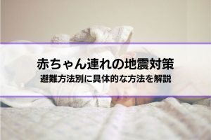 【赤ちゃん連れの地震対策】どうする、どう備える？避難方法別に具体的な方法を解説