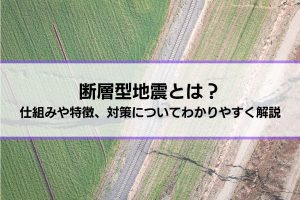 断層型地震とは？仕組みや特徴、対策についてわかりやすく解説