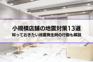 飲食店・美容室など小規模店舗の地震対策13選│知っておきたい地震発生時の行動も解説