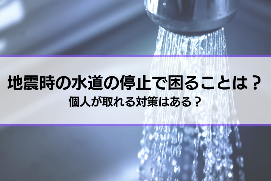 【地震時の水道の停止】困ることは？個人が取れる対策はある？